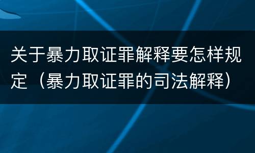 关于暴力取证罪解释要怎样规定（暴力取证罪的司法解释）
