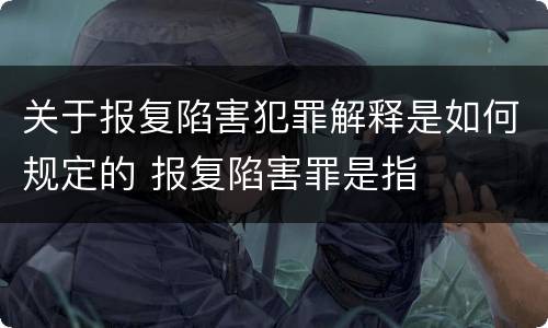 关于报复陷害犯罪解释是如何规定的 报复陷害罪是指