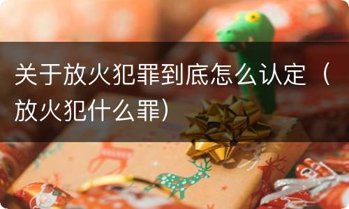 关于放火犯罪到底怎么认定（放火犯什么罪）