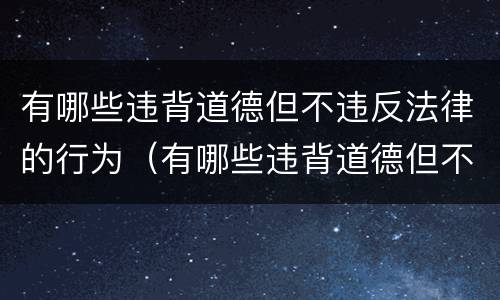 有哪些违背道德但不违反法律的行为（有哪些违背道德但不违反法律的行为的例子）