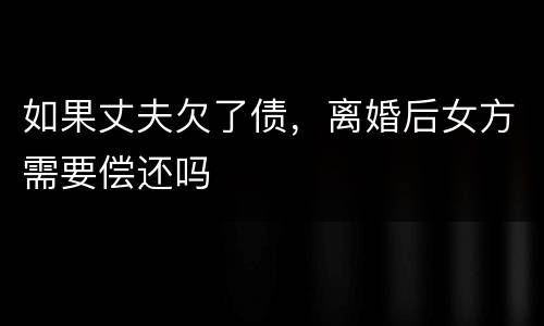 如果丈夫欠了债，离婚后女方需要偿还吗