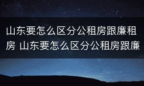 山东要怎么区分公租房跟廉租房 山东要怎么区分公租房跟廉租房的区别