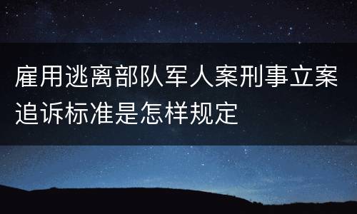 雇用逃离部队军人案刑事立案追诉标准是怎样规定