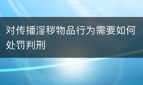对传播淫秽物品行为需要如何处罚判刑