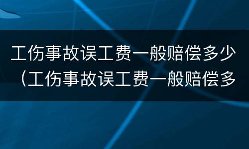 工伤事故误工费一般赔偿多少（工伤事故误工费一般赔偿多少天）