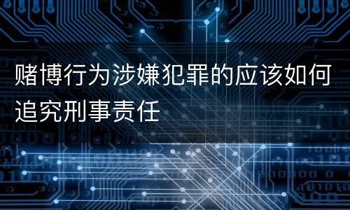 赌博行为涉嫌犯罪的应该如何追究刑事责任