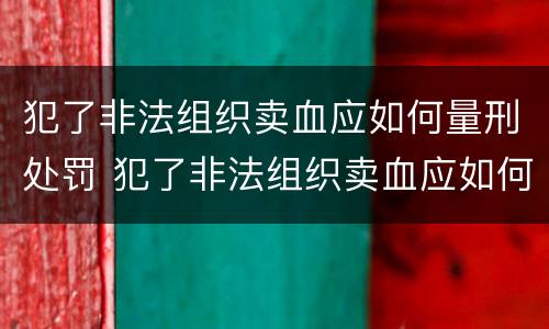 犯了非法组织卖血应如何量刑处罚 犯了非法组织卖血应如何量刑处罚标准