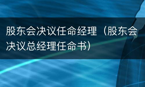股东会决议任命经理（股东会决议总经理任命书）