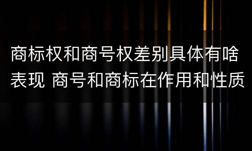 商标权和商号权差别具体有啥表现 商号和商标在作用和性质上的区别