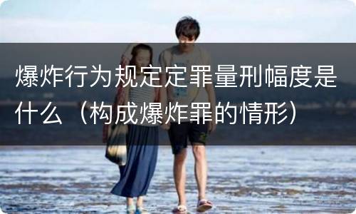 爆炸行为规定定罪量刑幅度是什么（构成爆炸罪的情形）