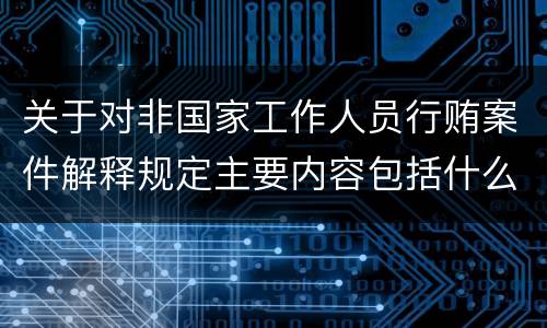 关于对非国家工作人员行贿案件解释规定主要内容包括什么