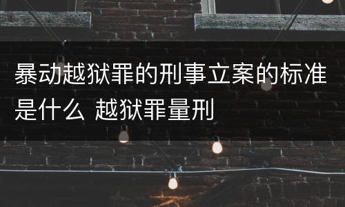 暴动越狱罪的刑事立案的标准是什么 越狱罪量刑