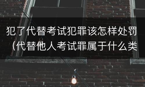 犯了代替考试犯罪该怎样处罚（代替他人考试罪属于什么类犯罪）