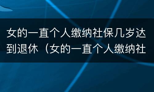 女的一直个人缴纳社保几岁达到退休（女的一直个人缴纳社保几岁达到退休工资）