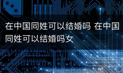 在中国同姓可以结婚吗 在中国同姓可以结婚吗女