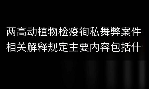 两高动植物检疫徇私舞弊案件相关解释规定主要内容包括什么