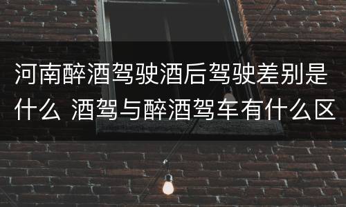 河南醉酒驾驶酒后驾驶差别是什么 酒驾与醉酒驾车有什么区别