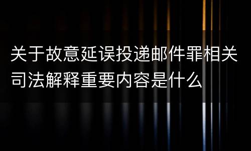 关于故意延误投递邮件罪相关司法解释重要内容是什么