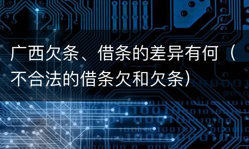 广西欠条、借条的差异有何（不合法的借条欠和欠条）