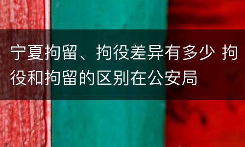 宁夏拘留、拘役差异有多少 拘役和拘留的区别在公安局