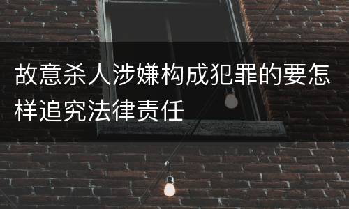 故意杀人涉嫌构成犯罪的要怎样追究法律责任
