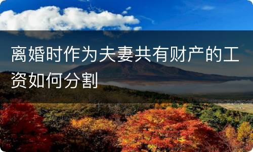 离婚时作为夫妻共有财产的工资如何分割