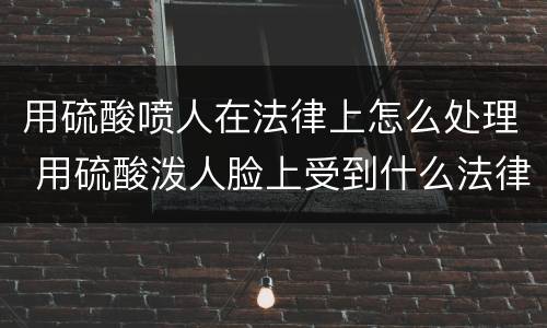 用硫酸喷人在法律上怎么处理 用硫酸泼人脸上受到什么法律