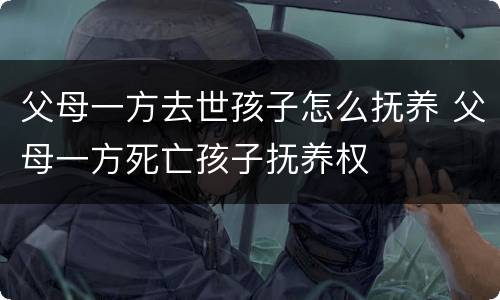 父母一方去世孩子怎么抚养 父母一方死亡孩子抚养权