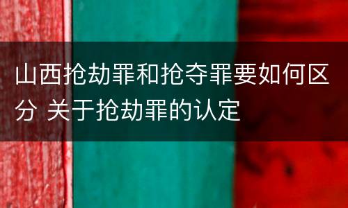 山西抢劫罪和抢夺罪要如何区分 关于抢劫罪的认定