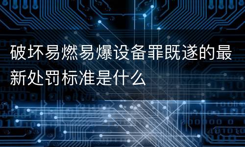 破坏易燃易爆设备罪既遂的最新处罚标准是什么