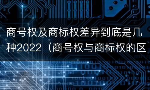 商号权及商标权差异到底是几种2022（商号权与商标权的区别）