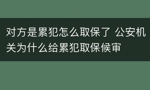 对方是累犯怎么取保了 公安机关为什么给累犯取保候审