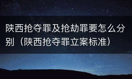 陕西抢夺罪及抢劫罪要怎么分别（陕西抢夺罪立案标准）