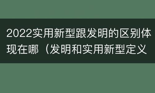 2022实用新型跟发明的区别体现在哪（发明和实用新型定义）