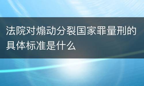 法院对煽动分裂国家罪量刑的具体标准是什么