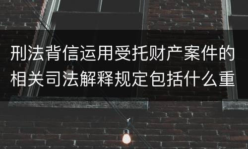 刑法背信运用受托财产案件的相关司法解释规定包括什么重要内容