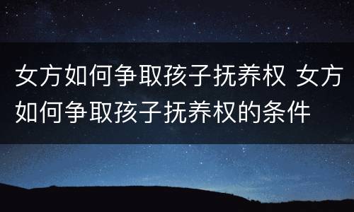女方如何争取孩子抚养权 女方如何争取孩子抚养权的条件