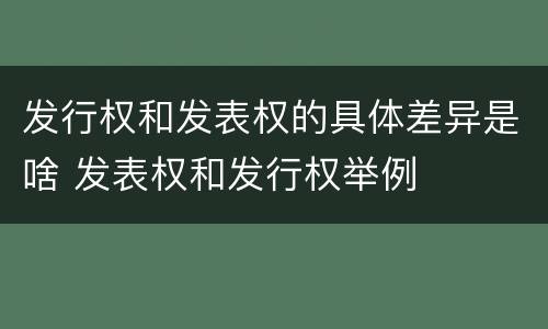 发行权和发表权的具体差异是啥 发表权和发行权举例