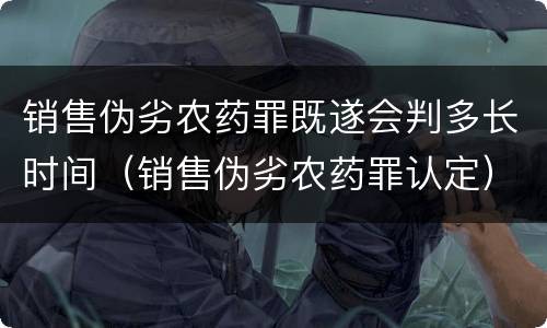 销售伪劣农药罪既遂会判多长时间（销售伪劣农药罪认定）