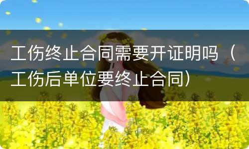 工伤终止合同需要开证明吗（工伤后单位要终止合同）