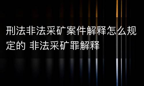 刑法非法采矿案件解释怎么规定的 非法采矿罪解释