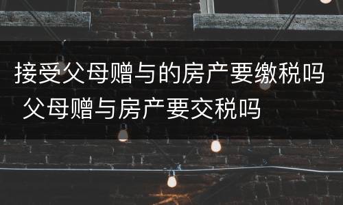 接受父母赠与的房产要缴税吗 父母赠与房产要交税吗