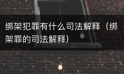绑架犯罪有什么司法解释（绑架罪的司法解释）