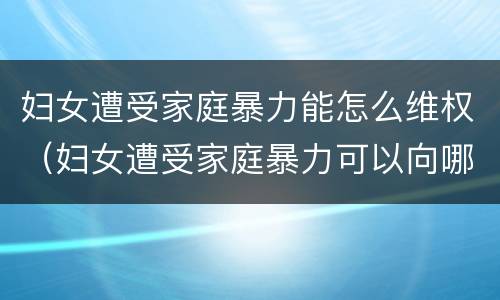 妇女遭受家庭暴力能怎么维权（妇女遭受家庭暴力可以向哪些部门求助）