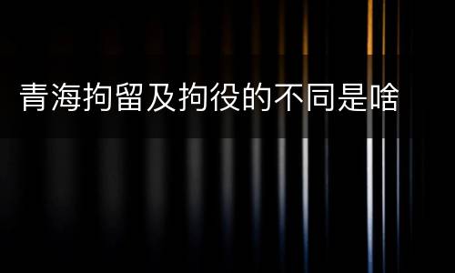 青海拘留及拘役的不同是啥