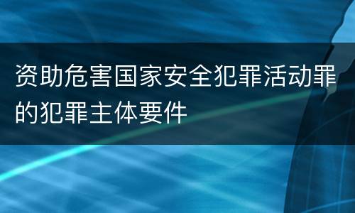 资助危害国家安全犯罪活动罪的犯罪主体要件