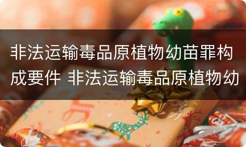 非法运输毒品原植物幼苗罪构成要件 非法运输毒品原植物幼苗罪构成要件是什么