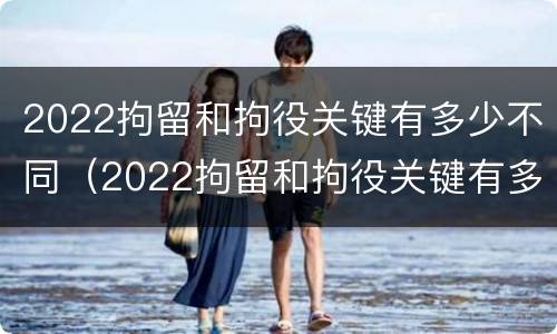 2022拘留和拘役关键有多少不同（2022拘留和拘役关键有多少不同呢）