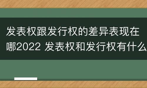 发表权跟发行权的差异表现在哪2022 发表权和发行权有什么区别