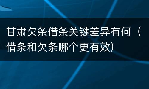 甘肃欠条借条关键差异有何（借条和欠条哪个更有效）